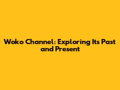 Woko Channel: Exploring Its Past and Present