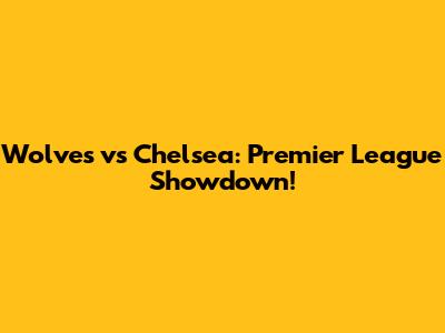 Wolves vs Chelsea: Premier League Showdown!