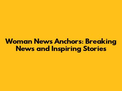 Woman News Anchors: Breaking News and Inspiring Stories