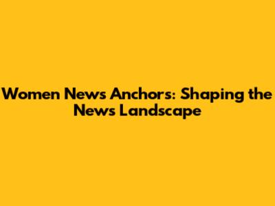Women News Anchors: Shaping the News Landscape