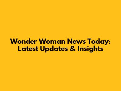 Wonder Woman News Today: Latest Updates & Insights