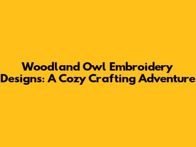 Woodland Owl Embroidery Designs: A Cozy Crafting Adventure