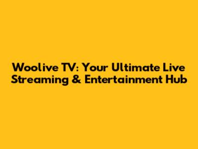 Woolive TV: Your Ultimate Live Streaming & Entertainment Hub