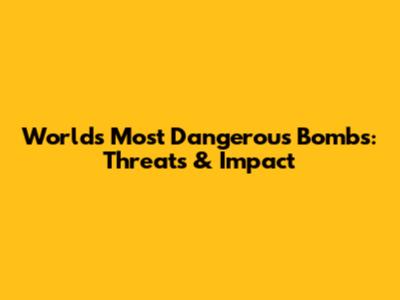 World's Most Dangerous Bombs: Threats & Impact