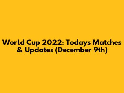 World Cup 2022: Today's Matches & Updates (December 9th)