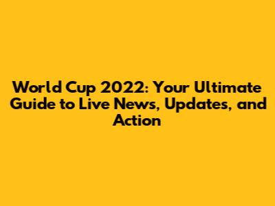 World Cup 2022: Your Ultimate Guide to Live News, Updates, and Action