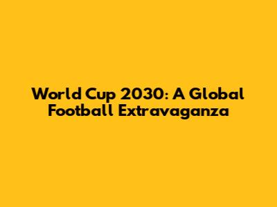 World Cup 2030: A Global Football Extravaganza