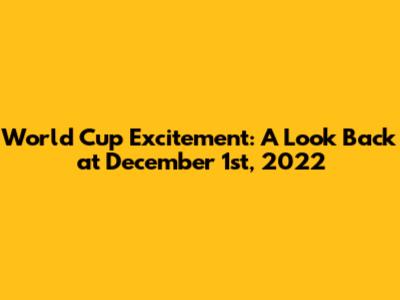 World Cup Excitement: A Look Back at December 1st, 2022
