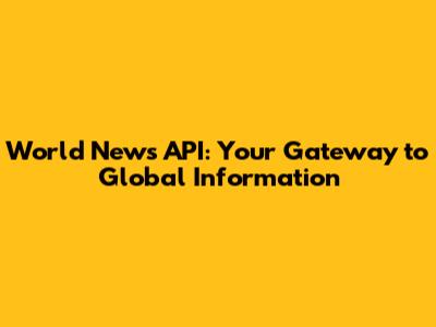 World News API: Your Gateway to Global Information