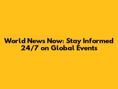 World News Now: Stay Informed 24/7 on Global Events