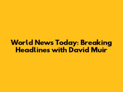 World News Today: Breaking Headlines with David Muir