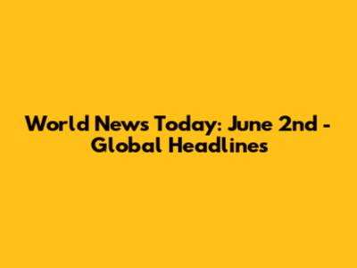 World News Today: June 2nd - Global Headlines
