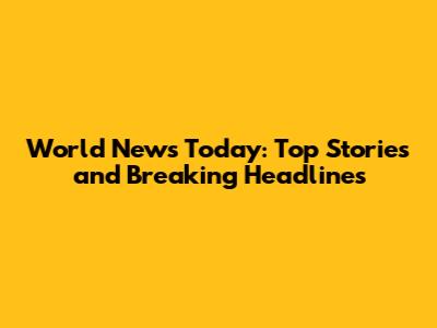 World News Today: Top Stories and Breaking Headlines