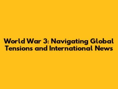 World War 3: Navigating Global Tensions and International News