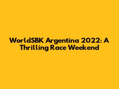 WorldSBK Argentina 2022: A Thrilling Race Weekend