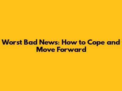 Worst Bad News: How to Cope and Move Forward