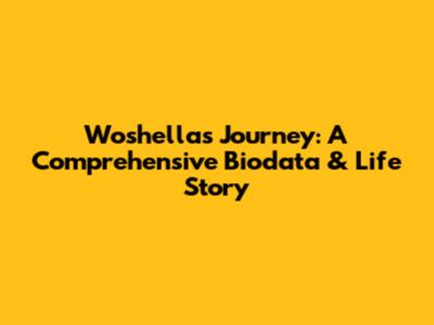 Woshella's Journey: A Comprehensive Biodata & Life Story