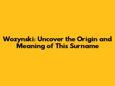 Wozynski: Uncover the Origin and Meaning of This Surname