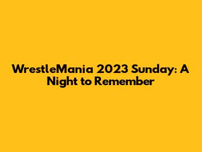 WrestleMania 2023 Sunday: A Night to Remember