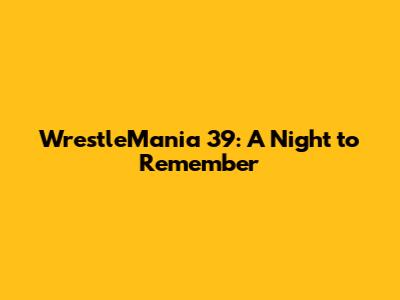 WrestleMania 39: A Night to Remember