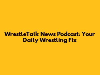 WrestleTalk News Podcast: Your Daily Wrestling Fix