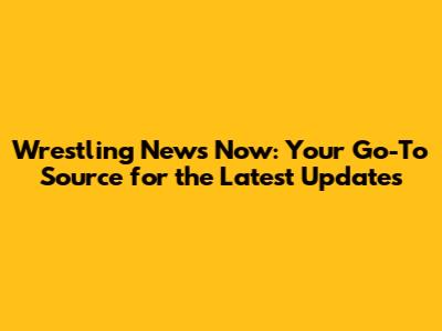 Wrestling News Now: Your Go-To Source for the Latest Updates