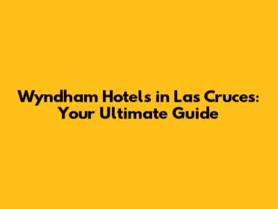 Wyndham Hotels in Las Cruces: Your Ultimate Guide