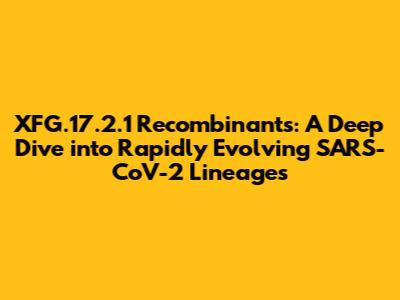XFG.17.2.1 Recombinants: A Deep Dive into Rapidly Evolving SARS-CoV-2 Lineages