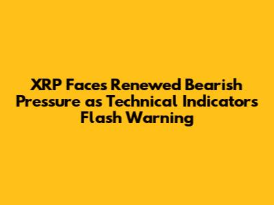 XRP Faces Renewed Bearish Pressure as Technical Indicators Flash Warning