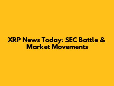 XRP News Today: SEC Battle & Market Movements