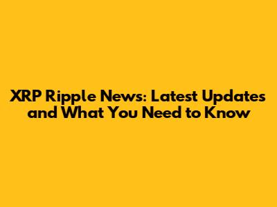 XRP Ripple News: Latest Updates and What You Need to Know