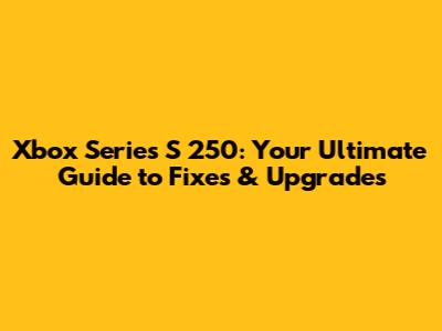 Xbox Series S 250: Your Ultimate Guide to Fixes & Upgrades