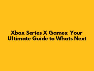 Xbox Series X Games: Your Ultimate Guide to What's Next