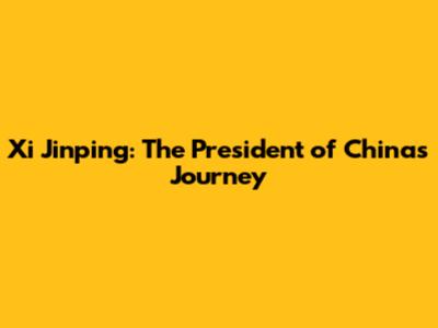 Xi Jinping: The President of China's Journey