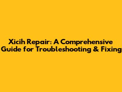 Xicih Repair: A Comprehensive Guide for Troubleshooting & Fixing