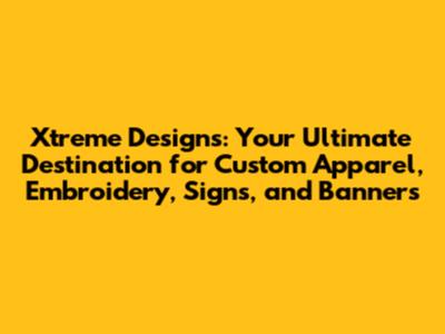 Xtreme Designs: Your Ultimate Destination for Custom Apparel, Embroidery, Signs, and Banners