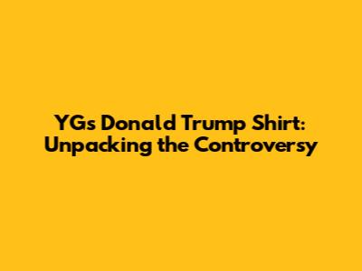 YG's Donald Trump Shirt: Unpacking the Controversy