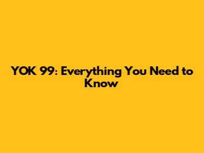 YOK 99: Everything You Need to Know