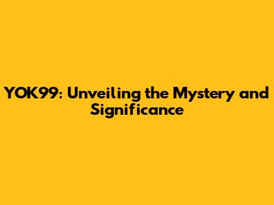 YOK99: Unveiling the Mystery and Significance