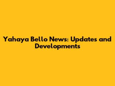 Yahaya Bello News: Updates and Developments