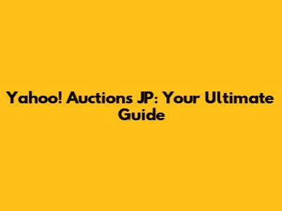 Yahoo! Auctions JP: Your Ultimate Guide