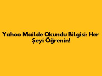 Yahoo Mail'de Okundu Bilgisi: Her Şeyi Öğrenin!
