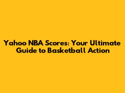 Yahoo NBA Scores: Your Ultimate Guide to Basketball Action