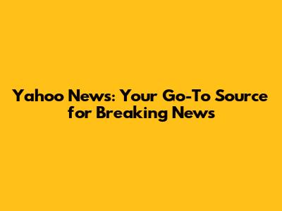 Yahoo News: Your Go-To Source for Breaking News