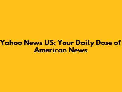 Yahoo News US: Your Daily Dose of American News