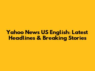 Yahoo News US English: Latest Headlines & Breaking Stories