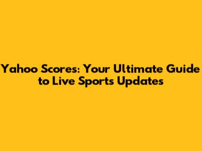 Yahoo Scores: Your Ultimate Guide to Live Sports Updates