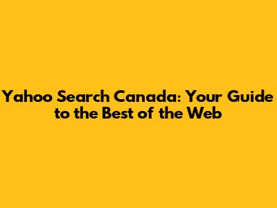 Yahoo Search Canada: Your Guide to the Best of the Web