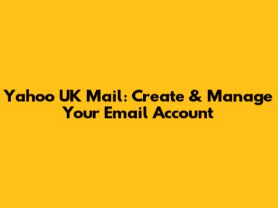 Yahoo UK Mail: Create & Manage Your Email Account