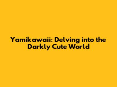 Yamikawaii: Delving into the Darkly Cute World